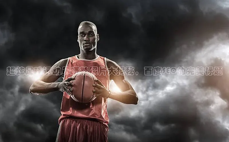 球友会登录入口歌力思超炫足球运动员晒鞋照片大揭秘，百度SEO的完美标题