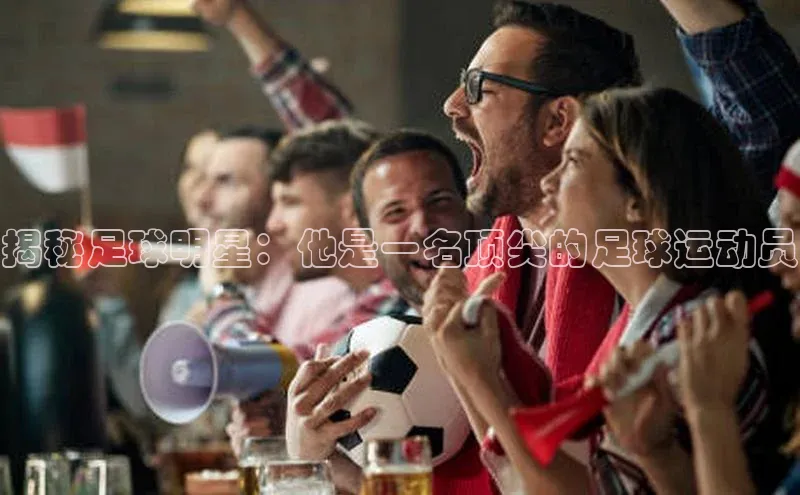 Qy球友会官网下载百度手机助手揭秘足球明星：他是一名顶尖的足球运动员