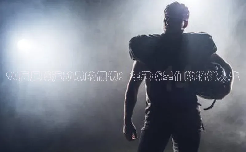 QY球友会体育官方平台每日互动90后足球运动员的偶像：年轻球星们的榜样人生