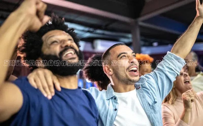 球友会登录入口百度人工翻译足球运动员的热身动作如何帮助减肥？掌握这些技巧，快速燃烧脂肪！