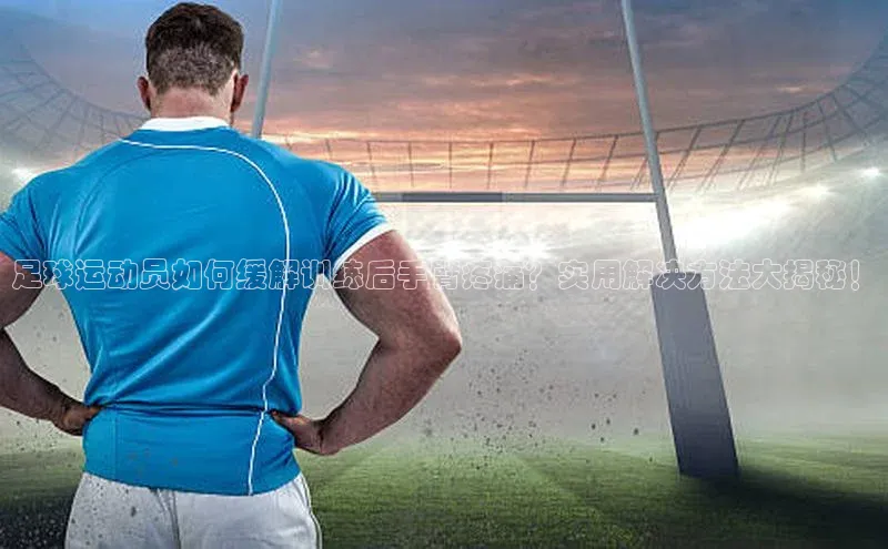 qy千亿官网入口字节跳动足球运动员如何缓解训练后手臂疼痛？实用解决方法大揭秘！