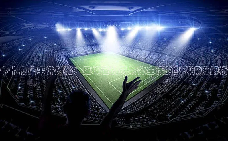 QY球友会-充值中心梯哥哥科技卡卡夜店事件揭秘：足球运动员与夜生活的纠葛深度解析