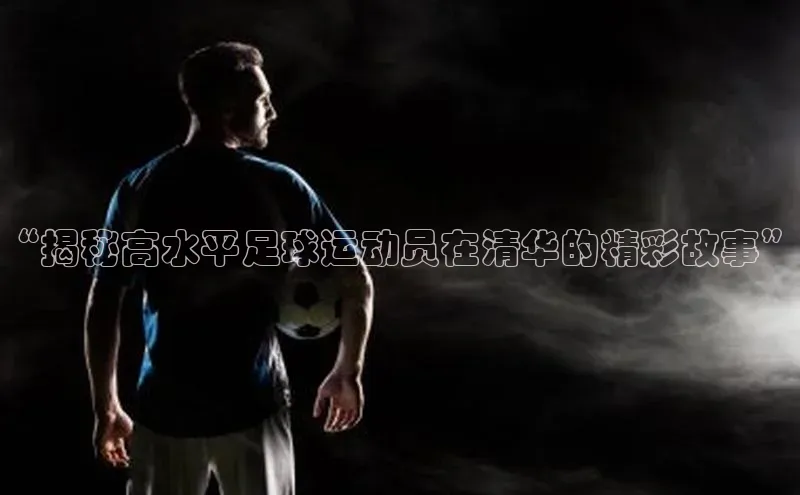 千亿球友会官网首页皮阿诺“揭秘高水平足球运动员在清华的精彩故事”