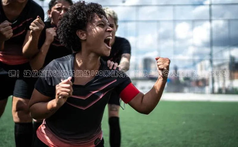 QY球友会体育网址百度 H5瞧！这位足球运动员挑战100米健将，世界上最令人瞩目的比赛现场