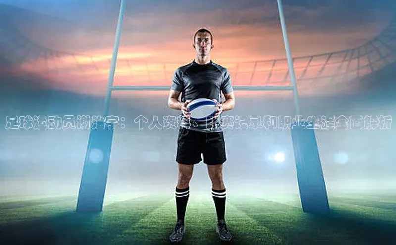 球友会官网登录入口普信公司足球运动员谢治宇：个人资料、比赛记录和职业生涯全面解析