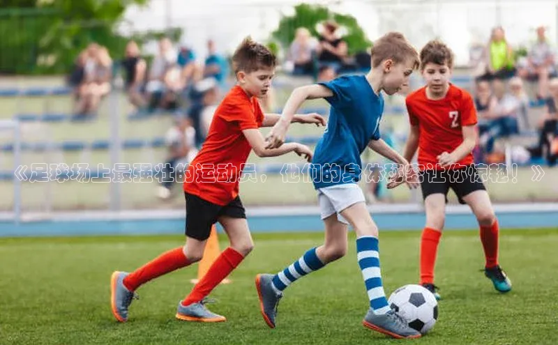 球友会·(qy)官方网站58同城《足球场上最强壮的运动员，他们的身体秘密让你惊艳！》