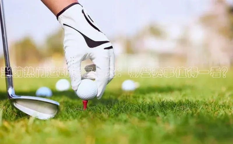 qy球友会(中国)官方网站百度技术学院当前热门运动赛事一览：哪些赛事值得一看？