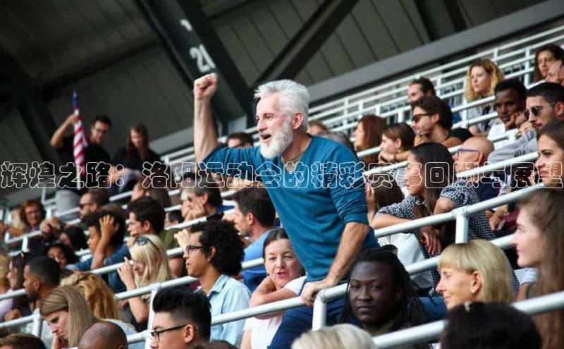 球友会app官方网站入口百度识图辉煌之路：洛阳运动会的精彩赛事回顾与展望