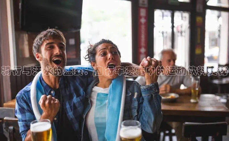 骑行与汗水的盛宴：自行车赛事中的运动饮料奥秘