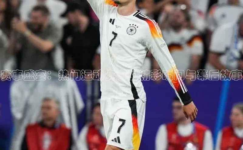 赛事盛宴：热门运动赛事的精彩瞬间与幕后故事