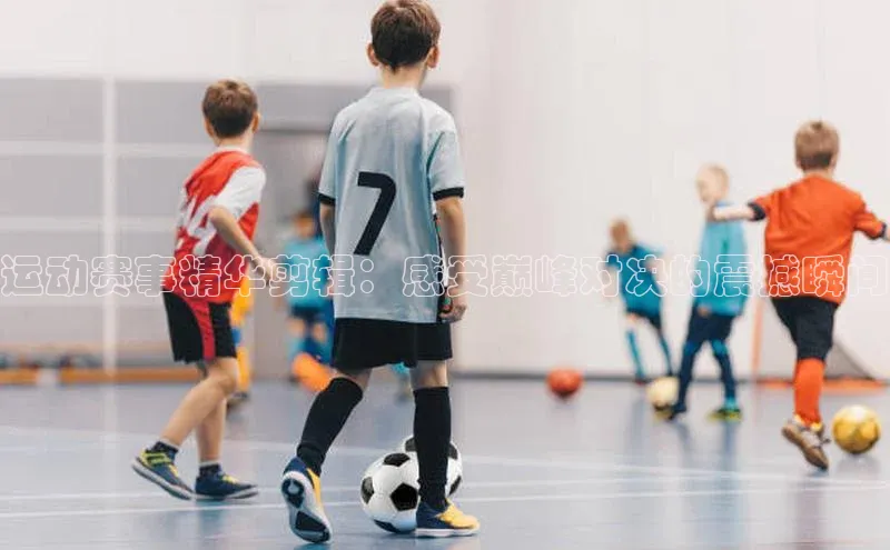 运动赛事精华剪辑：感受巅峰对决的震撼瞬间