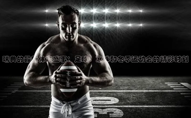 瑞典的最新体育盛事：足球、冰球和冬季运动会的精彩时刻