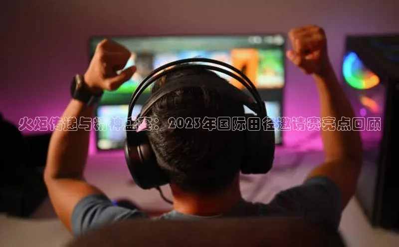 火炬传递与精神盛宴：2023年国际田径邀请赛亮点回顾