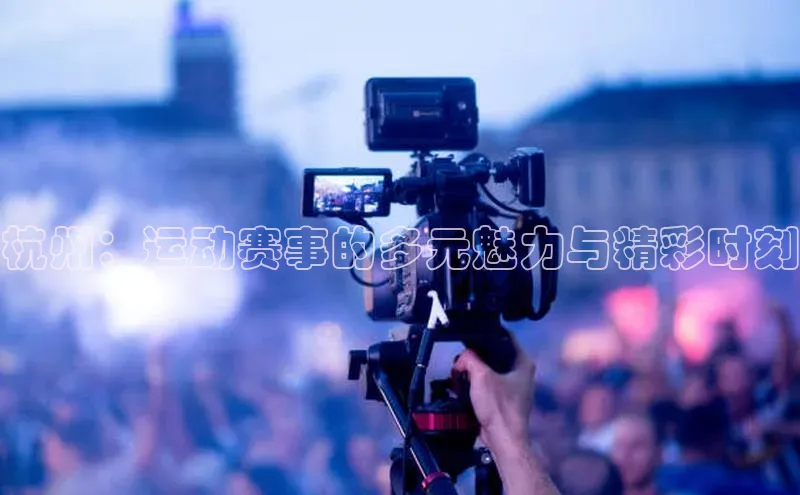 杭州：运动赛事的多元魅力与精彩时刻