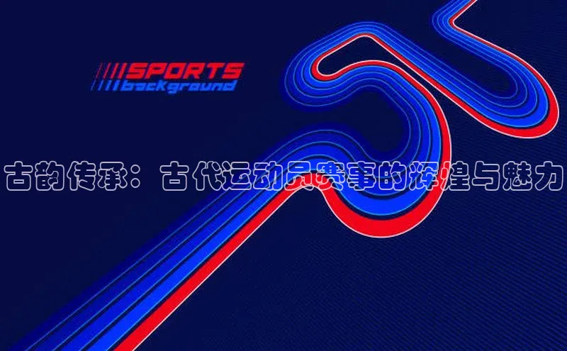 古韵传承：古代运动员赛事的辉煌与魅力