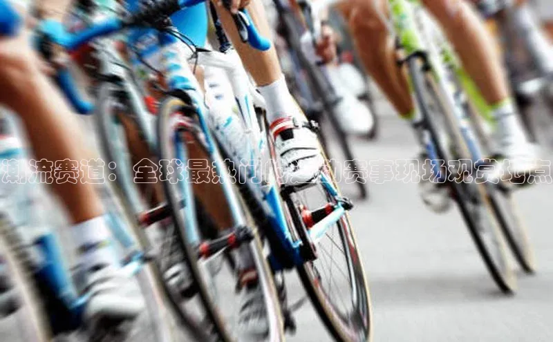 潮流赛道：全球最热门的运动赛事现场观赏地点