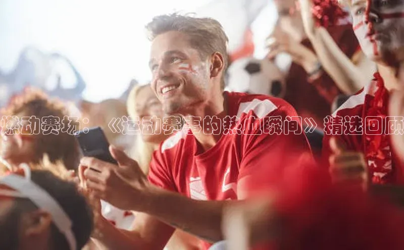 燃动赛场：《运动赛事的热血瞬间》精选回顾