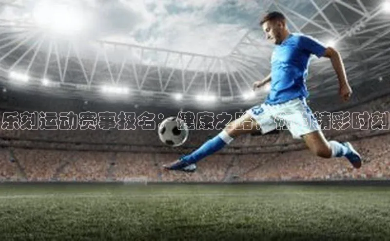 乐刻运动赛事报名：健康之路，你的精彩时刻