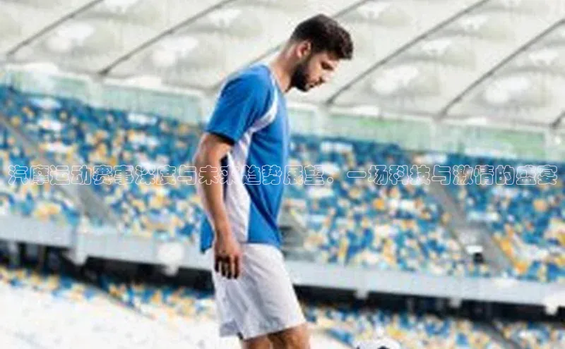 汽摩运动赛事深度与未来趋势展望：一场科技与激情的盛宴