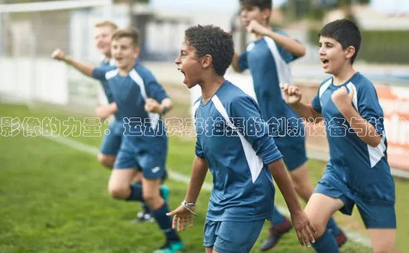 影像的力量：运动赛事拍摄的创新设备与技术