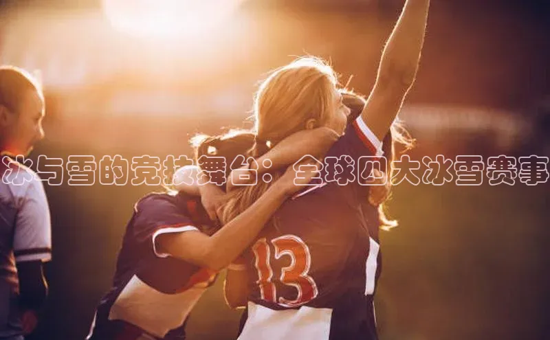 冰与雪的竞技舞台：全球四大冰雪赛事