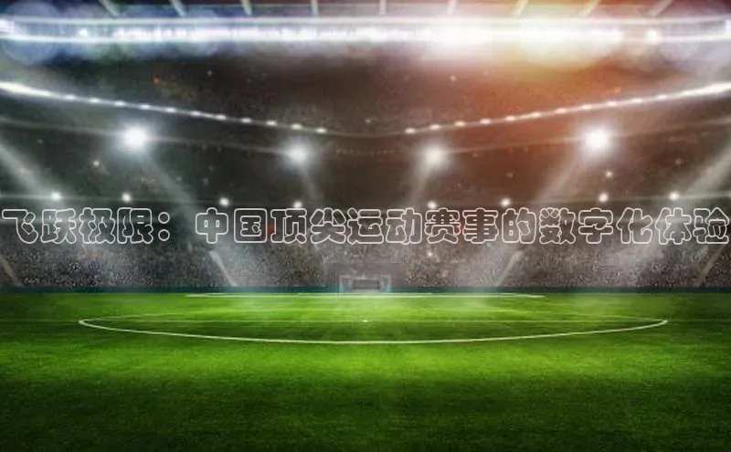 飞跃极限：中国顶尖运动赛事的数字化体验