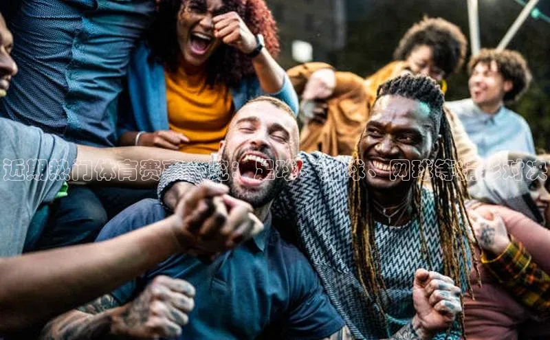 近期热门体育赛事一览：足球、篮球、网球等精彩对决