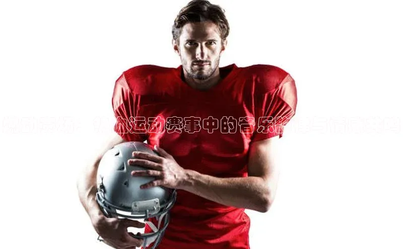 燃动赛场：热血运动赛事中的音乐韵律与情感共鸣