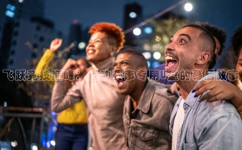 飞跃竞技巅峰：运动赛事专用U盘的幕后故事