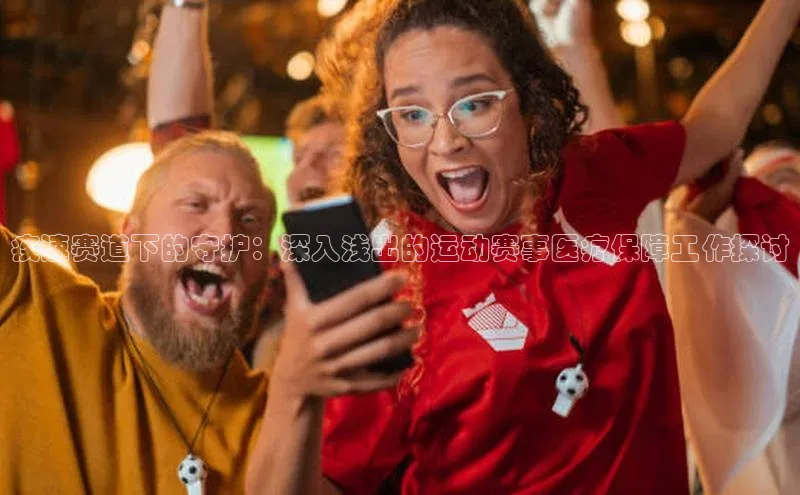 疾速赛道下的守护：深入浅出的运动赛事医疗保障工作探讨