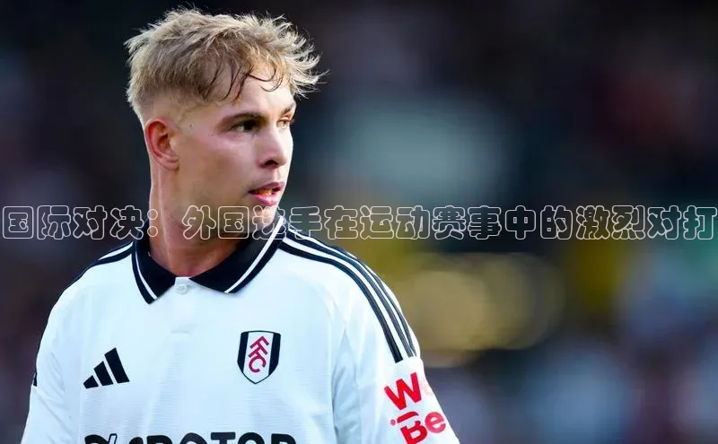 国际对决：外国选手在运动赛事中的激烈对打