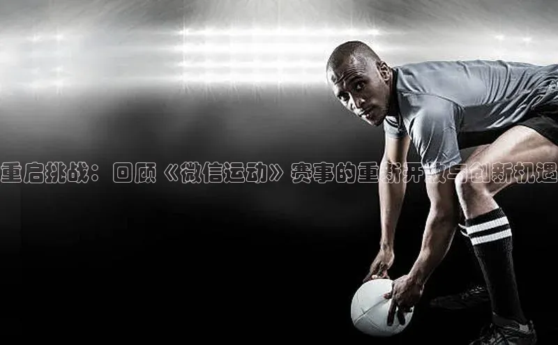 重启挑战：回顾《微信运动》赛事的重新开放与创新机遇