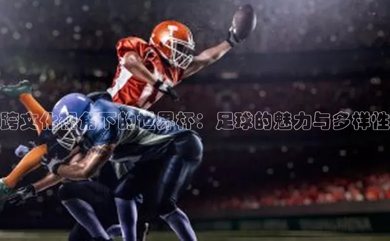 跨文化视角下的世界杯：足球的魅力与多样性