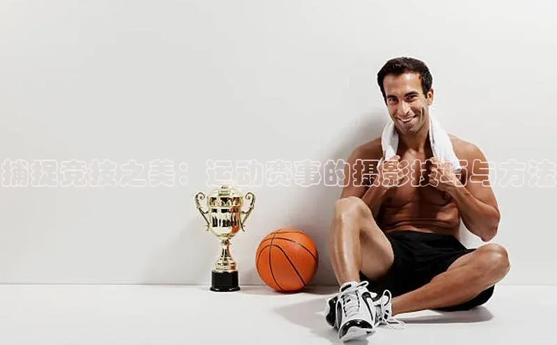 捕捉竞技之美：运动赛事的摄影技巧与方法