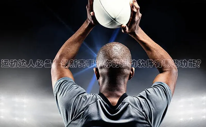 运动达人必备！最新赛事：你的运动软件有哪些功能？