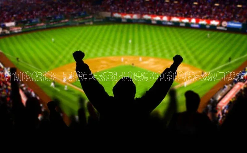 时间的旋律：天梭手表在运动赛事中的独特表现与魅力