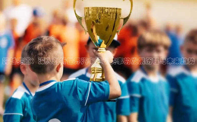 跨越赛道：深入剖析世界汽车运动赛事的发展历程与未来趋势