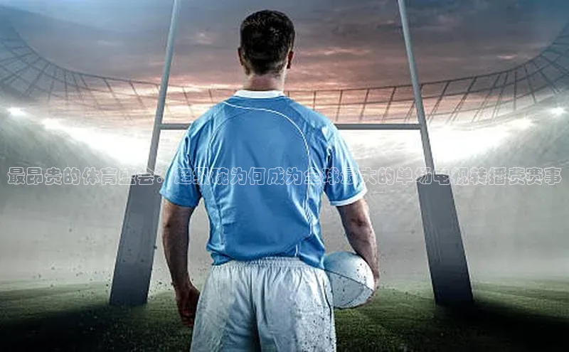 最昂贵的体育盛会：超级碗为何成为全球最大的单场电视转播费赛事