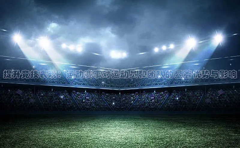 提升竞技表现：运动赛事对运动员和团队的显著优势与影响