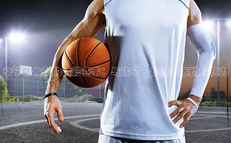 亲子视角下的精彩赛事：与孩子一起感受运动的魅力